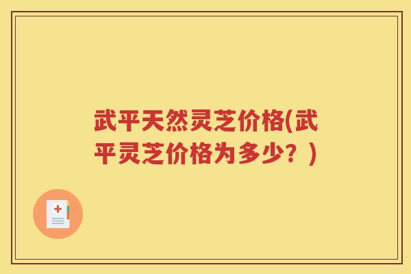 武平天然灵芝价格(武平灵芝价格为多少？)