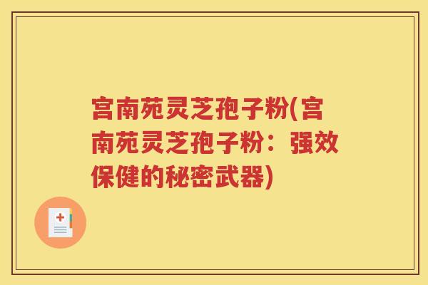 宫南苑灵芝孢子粉(宫南苑灵芝孢子粉：强效保健的秘密武器)