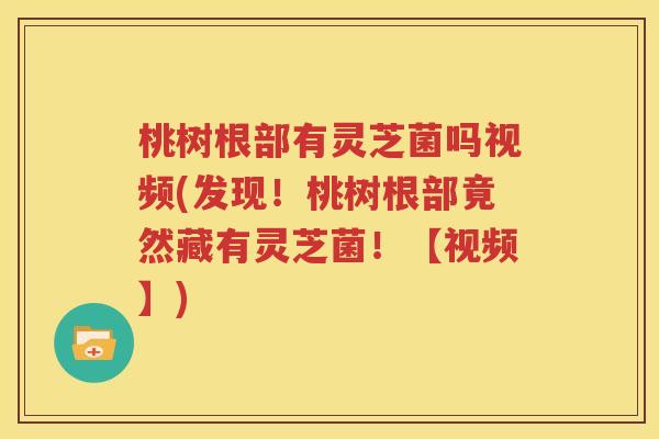 桃树根部有灵芝菌吗视频(发现！桃树根部竟然藏有灵芝菌！【视频】)