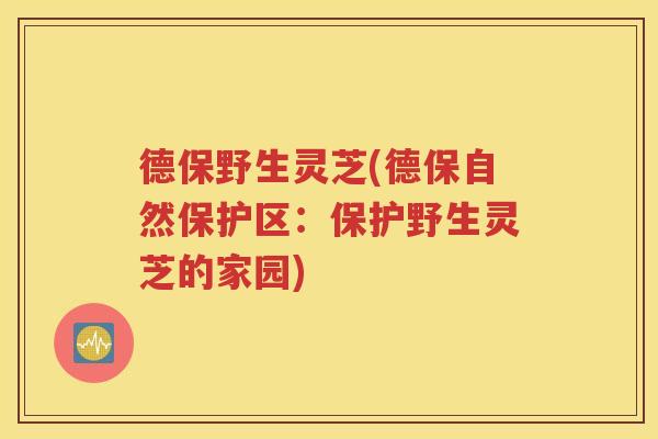 德保野生灵芝(德保自然保护区：保护野生灵芝的家园)
