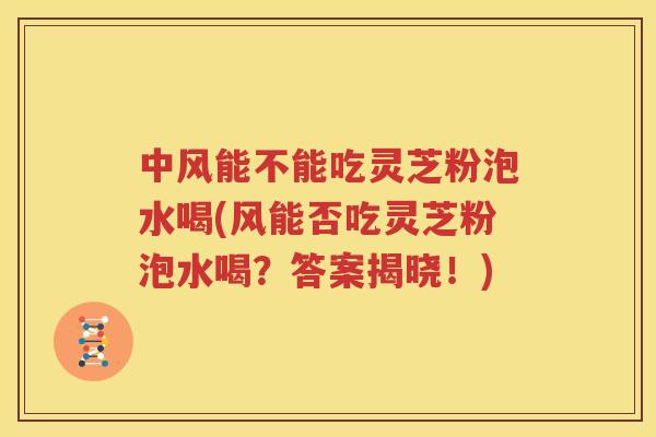 中风能不能吃灵芝粉泡水喝(风能否吃灵芝粉泡水喝？答案揭晓！)