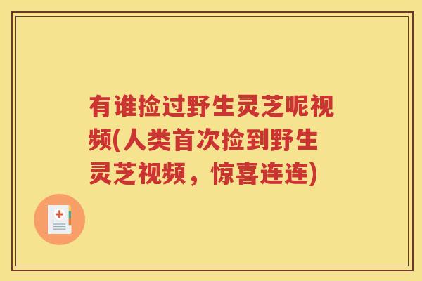 有谁捡过野生灵芝呢视频(人类首次捡到野生灵芝视频，惊喜连连)