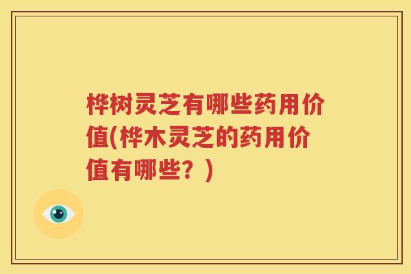 桦树灵芝有哪些药用价值(桦木灵芝的药用价值有哪些？)