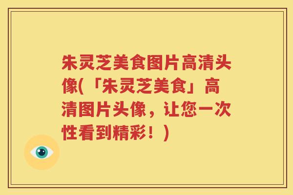 朱灵芝美食图片高清头像(「朱灵芝美食」高清图片头像，让您一次性看到精彩！)