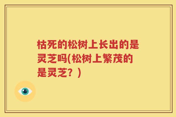 枯死的松树上长出的是灵芝吗(松树上繁茂的是灵芝？)