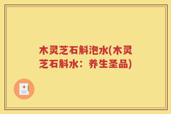 木灵芝石斛泡水(木灵芝石斛水：养生圣品)