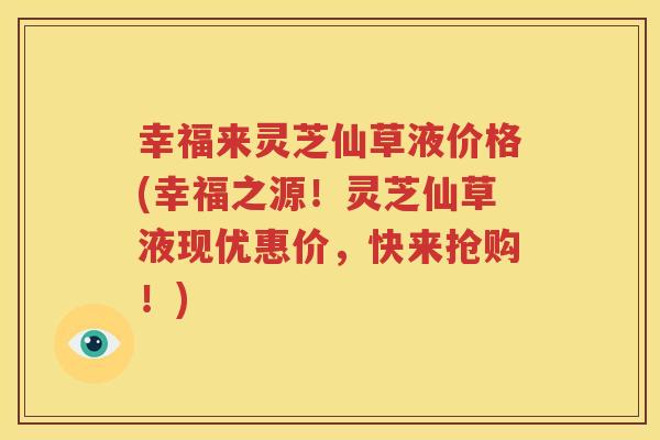 幸福来灵芝仙草液价格(幸福之源！灵芝仙草液现优惠价，快来抢购！)