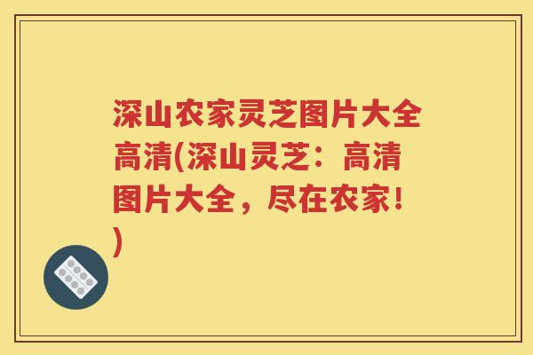 深山农家灵芝图片大全高清(深山灵芝：高清图片大全，尽在农家！)
