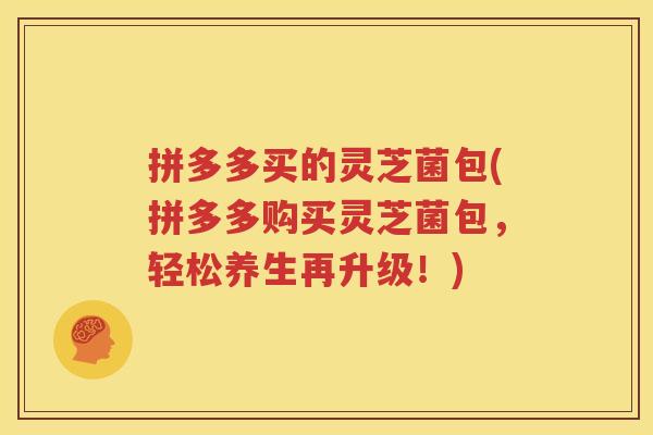 拼多多买的灵芝菌包(拼多多购买灵芝菌包，轻松养生再升级！)