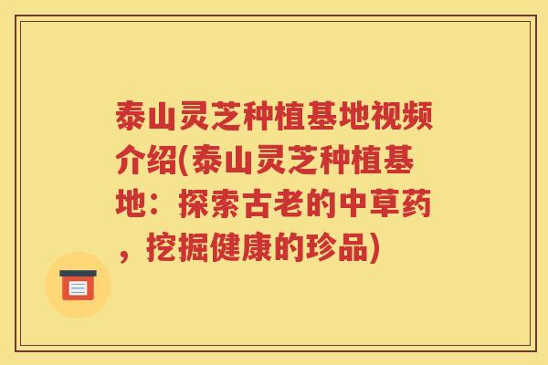 泰山灵芝种植基地视频介绍(泰山灵芝种植基地：探索古老的中草药，挖掘健康的珍品)