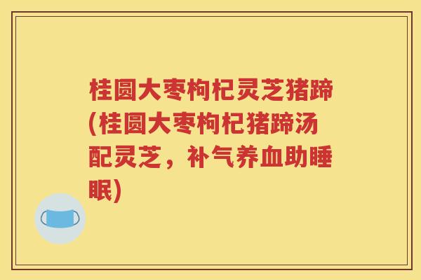 桂圆大枣枸杞灵芝猪蹄(桂圆大枣枸杞猪蹄汤配灵芝，补气养血助睡眠)