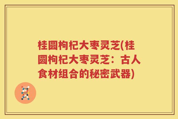 桂圆枸杞大枣灵芝(桂圆枸杞大枣灵芝：古人食材组合的秘密武器)