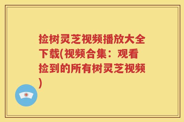 捡树灵芝视频播放大全下载(视频合集：观看捡到的所有树灵芝视频)