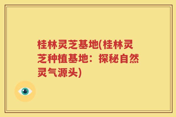 桂林灵芝基地(桂林灵芝种植基地：探秘自然灵气源头)