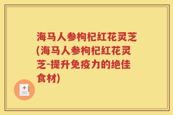 海马人参枸杞红花灵芝(海马人参枸杞红花灵芝-提升免疫力的绝佳食材)
