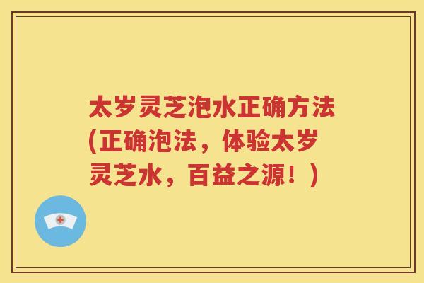 太岁灵芝泡水正确方法(正确泡法，体验太岁灵芝水，百益之源！)