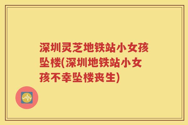 深圳灵芝地铁站小女孩坠楼(深圳地铁站小女孩不幸坠楼丧生)