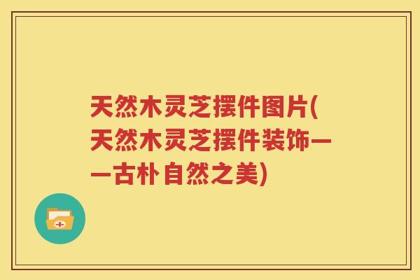 天然木灵芝摆件图片(天然木灵芝摆件装饰——古朴自然之美)