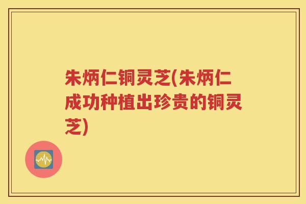 朱炳仁铜灵芝(朱炳仁成功种植出珍贵的铜灵芝)