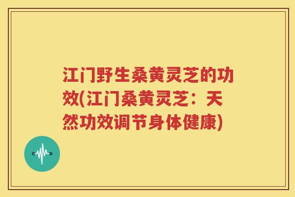 江门野生桑黄灵芝的功效(江门桑黄灵芝：天然功效调节身体健康)