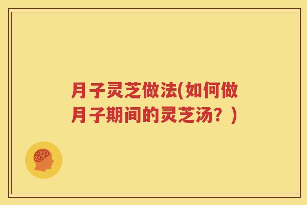 月子灵芝做法(如何做月子期间的灵芝汤？)