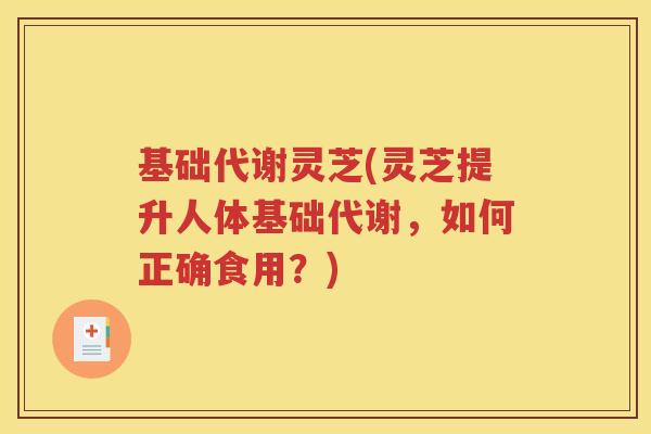 基础代谢灵芝(灵芝提升人体基础代谢，如何正确食用？)