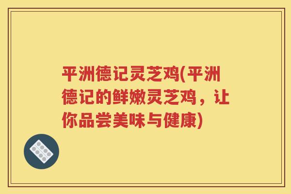 平洲德记灵芝鸡(平洲德记的鲜嫩灵芝鸡，让你品尝美味与健康)
