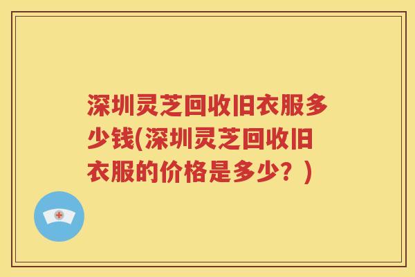深圳灵芝回收旧衣服多少钱(深圳灵芝回收旧衣服的价格是多少？)