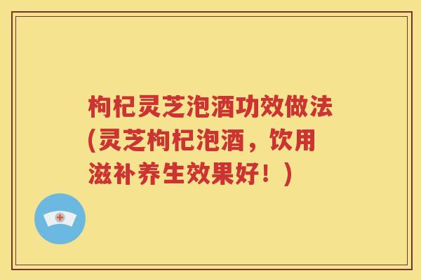 枸杞灵芝泡酒功效做法(灵芝枸杞泡酒，饮用滋补养生效果好！)