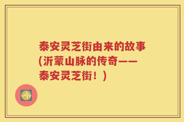 泰安灵芝街由来的故事(沂蒙山脉的传奇——泰安灵芝街！)