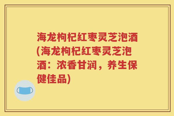 海龙枸杞红枣灵芝泡酒(海龙枸杞红枣灵芝泡酒：浓香甘润，养生保健佳品)