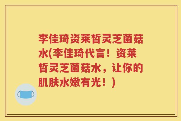 李佳琦资莱皙灵芝菌菇水(李佳琦代言！资莱皙灵芝菌菇水，让你的肌肤水嫩有光！)
