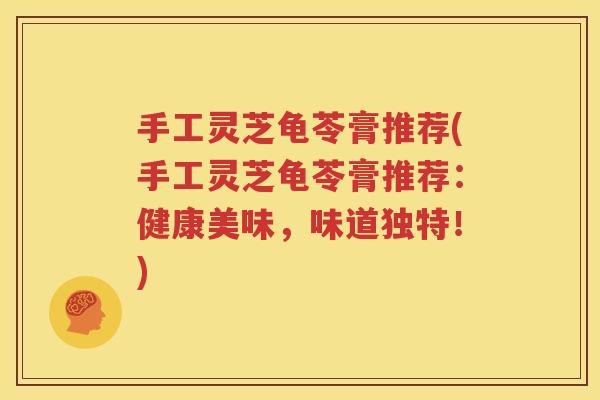 手工灵芝龟苓膏推荐(手工灵芝龟苓膏推荐：健康美味，味道独特！)