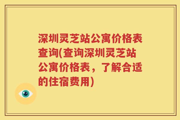 深圳灵芝站公寓价格表查询(查询深圳灵芝站公寓价格表，了解合适的住宿费用)