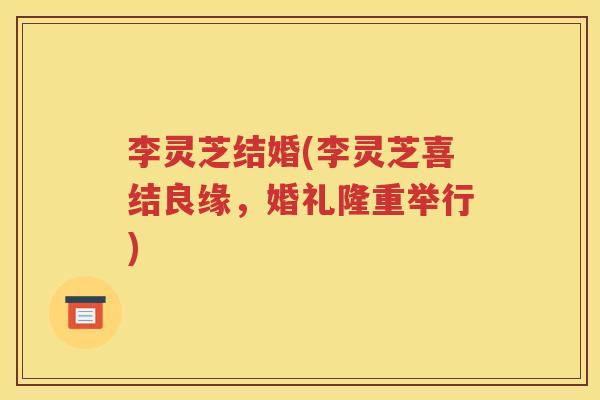 李灵芝结婚(李灵芝喜结良缘，婚礼隆重举行)