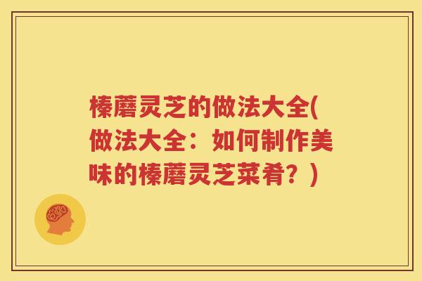 榛蘑灵芝的做法大全(做法大全：如何制作美味的榛蘑灵芝菜肴？)