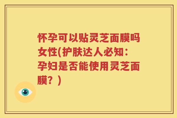 怀孕可以贴灵芝面膜吗女性(护肤达人必知：孕妇是否能使用灵芝面膜？)