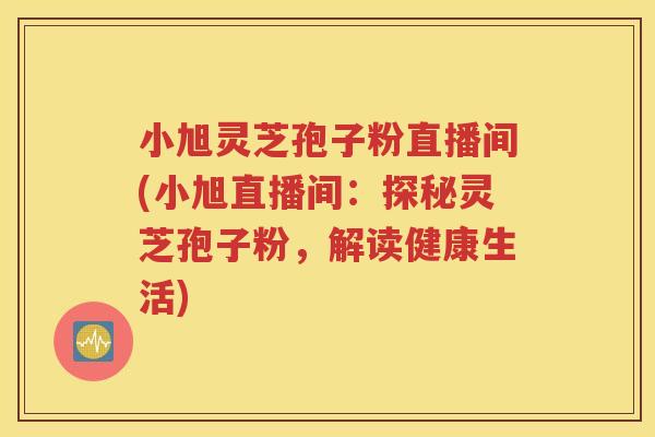 小旭灵芝孢子粉直播间(小旭直播间：探秘灵芝孢子粉，解读健康生活)