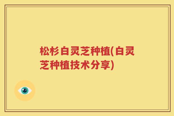 松杉白灵芝种植(白灵芝种植技术分享)