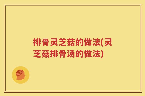 排骨灵芝菇的做法(灵芝菇排骨汤的做法)