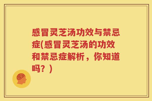 感冒灵芝汤功效与禁忌症(感冒灵芝汤的功效和禁忌症解析，你知道吗？)