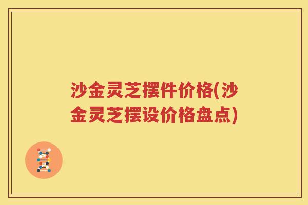 沙金灵芝摆件价格(沙金灵芝摆设价格盘点)