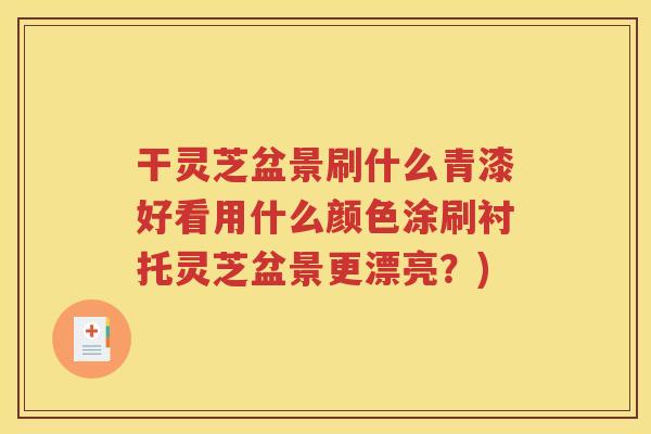 干灵芝盆景刷什么青漆好看用什么颜色涂刷衬托灵芝盆景更漂亮？)