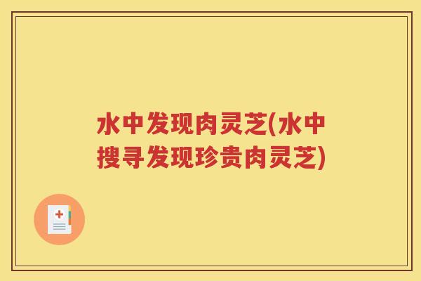 水中发现肉灵芝(水中搜寻发现珍贵肉灵芝)
