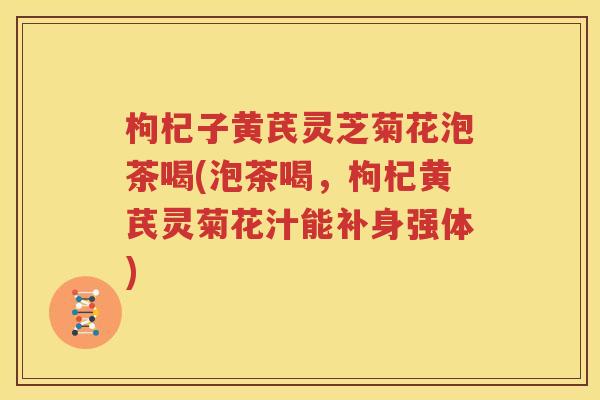 枸杞子黄芪灵芝菊花泡茶喝(泡茶喝，枸杞黄芪灵菊花汁能补身强体)