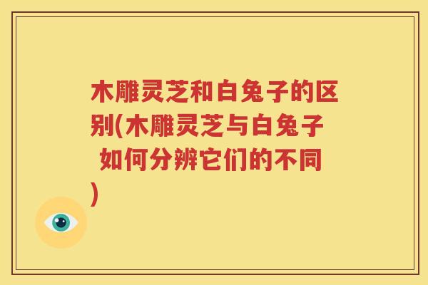 木雕灵芝和白兔子的区别(木雕灵芝与白兔子 如何分辨它们的不同)