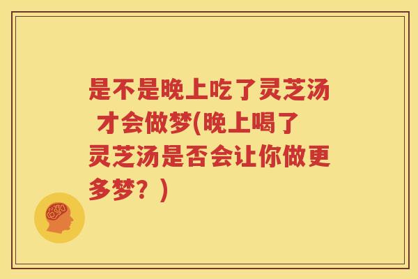 是不是晚上吃了灵芝汤 才会做梦(晚上喝了灵芝汤是否会让你做更多梦？)