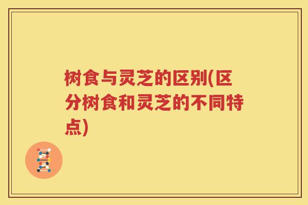 树食与灵芝的区别(区分树食和灵芝的不同特点)