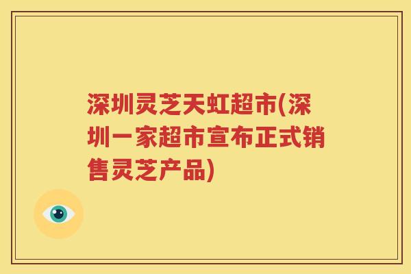 深圳灵芝天虹超市(深圳一家超市宣布正式销售灵芝产品)