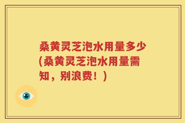 桑黄灵芝泡水用量多少(桑黄灵芝泡水用量需知，别浪费！)